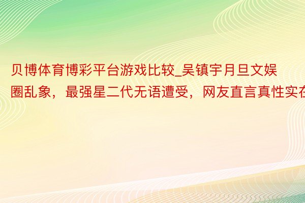 贝博体育博彩平台游戏比较_吴镇宇月旦文娱圈乱象，最强星二代无语遭受，网友直言真性实在