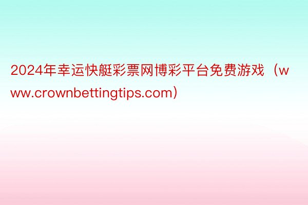 2024年幸运快艇彩票网博彩平台免费游戏（www.crownbettingtips.com）