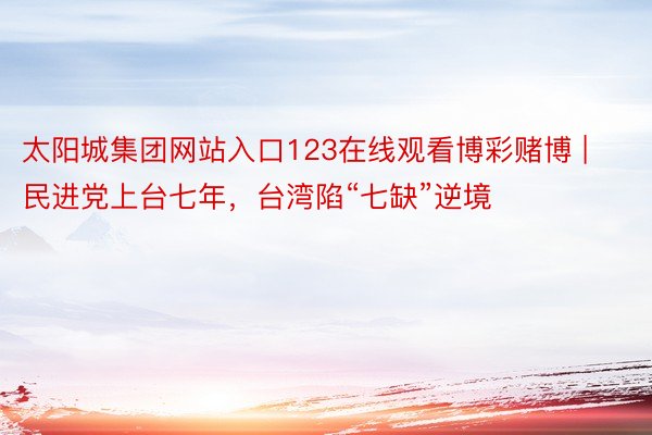 太阳城集团网站入口123在线观看博彩赌博 | 民进党上台七年，台湾陷“七缺”逆境