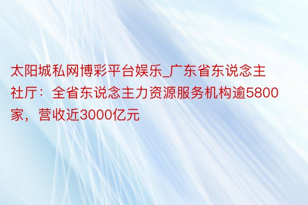 太阳城私网博彩平台娱乐_广东省东说念主社厅：全省东说念主力资源服务机构逾5800家，营收近3000亿元