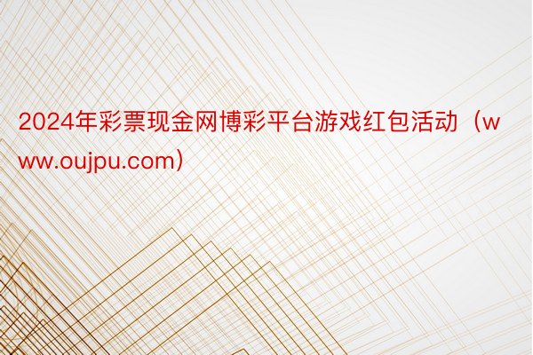 2024年彩票现金网博彩平台游戏红包活动（www.oujpu.com）