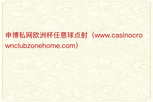 申博私网欧洲杯任意球点射（www.casinocrownclubzonehome.com）