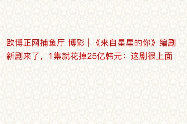 欧博正网捕鱼厅 博彩 | 《来自星星的你》编剧新剧来了，1集就花掉25亿韩元：这剧很上面