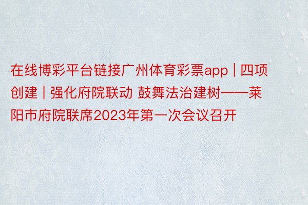 在线博彩平台链接广州体育彩票app | 四项创建 | 强化府院联动 鼓舞法治建树——莱阳市府院联席2023年第一次会议召开