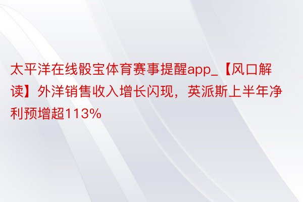 太平洋在线骰宝体育赛事提醒app_【风口解读】外洋销售收入增长闪现，英派斯上半年净利预增超113%