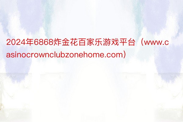 2024年6868炸金花百家乐游戏平台（www.casinocrownclubzonehome.com）