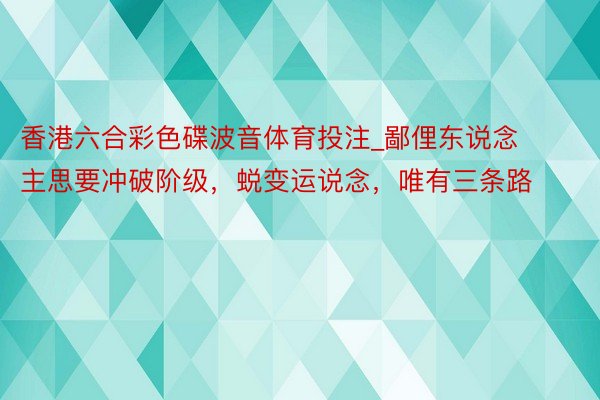 香港六合彩色碟波音体育投注_鄙俚东说念主思要冲破阶级，蜕变运说念，唯有三条路