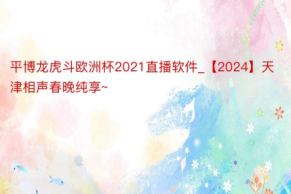 平博龙虎斗欧洲杯2021直播软件_【2024】天津相声春晚纯享~