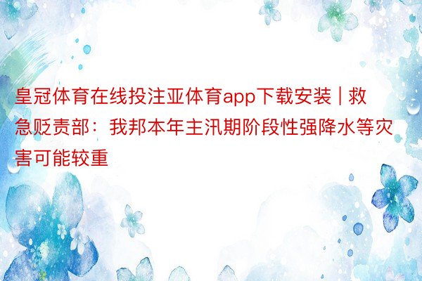 皇冠体育在线投注亚体育app下载安装 | 救急贬责部：我邦本年主汛期阶段性强降水等灾害可能较重