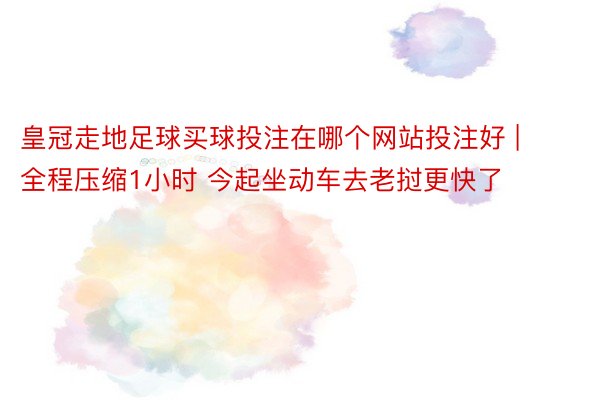 皇冠走地足球买球投注在哪个网站投注好 | 全程压缩1小时 今起坐动车去老挝更快了