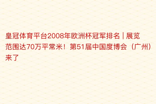 皇冠体育平台2008年欧洲杯冠军排名 | 展览范围达70万平常米！第51届中国度博会（广州）来了