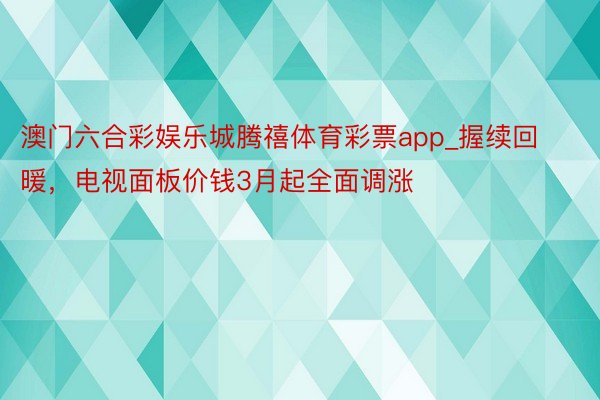 澳门六合彩娱乐城腾禧体育彩票app_握续回暖，电视面板价钱3月起全面调涨