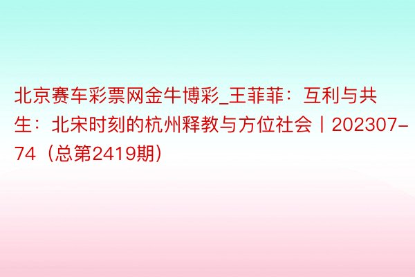 北京赛车彩票网金牛博彩_王菲菲：互利与共生：北宋时刻的杭州释教与方位社会丨202307-74（总第2419期）