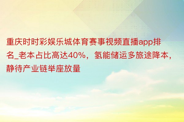 重庆时时彩娱乐城体育赛事视频直播app排名_老本占比高达40%，氢能储运多旅途降本，静待产业链举座放量