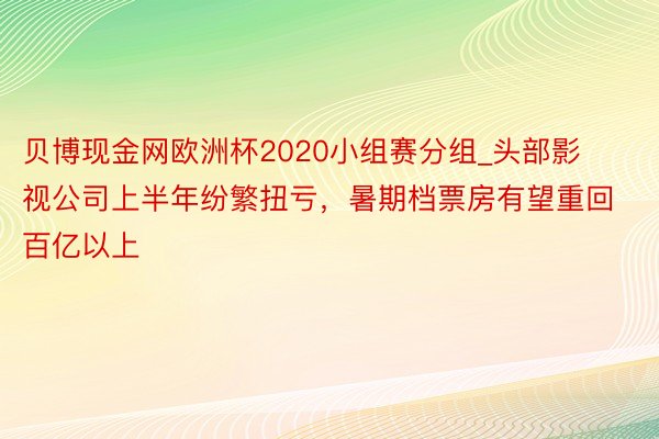 贝博现金网欧洲杯2020小组赛分组_头部影视公司上半年纷繁扭亏，暑期档票房有望重回百亿以上