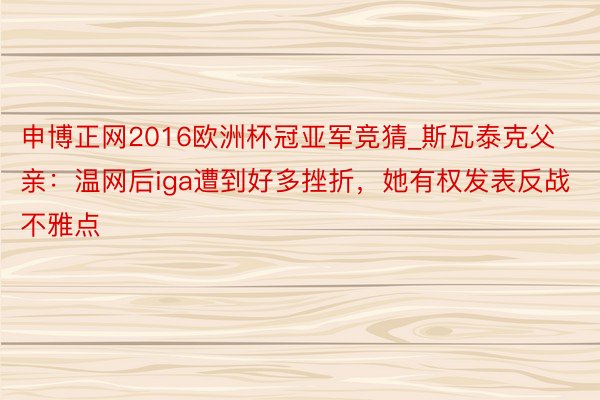 申博正网2016欧洲杯冠亚军竞猜_斯瓦泰克父亲：温网后iga遭到好多挫折，她有权发表反战不雅点