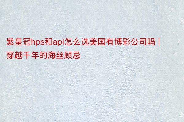 紫皇冠hps和api怎么选美国有博彩公司吗 | 穿越千年的海丝顾忌