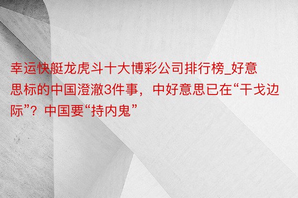 幸运快艇龙虎斗十大博彩公司排行榜_好意思标的中国澄澈3件事，中好意思已在“干戈边际”？中国要“持内鬼”