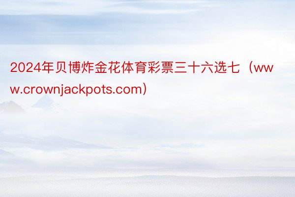 2024年贝博炸金花体育彩票三十六选七（www.crownjackpots.com）