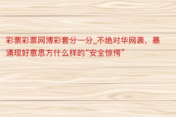 彩票彩票网博彩套分一分_不绝对华网袭，暴涌现好意思方什么样的“安全惊愕”