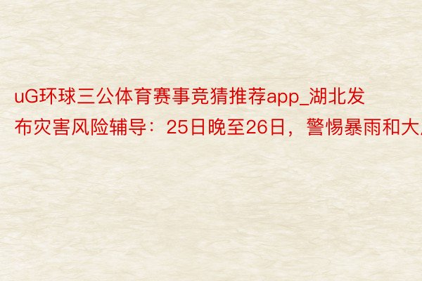 uG环球三公体育赛事竞猜推荐app_湖北发布灾害风险辅导：25日晚至26日，警惕暴雨和大风