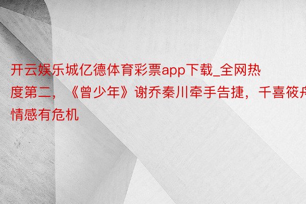 开云娱乐城亿德体育彩票app下载_全网热度第二，《曾少年》谢乔秦川牵手告捷，千喜筱舟情感有危机