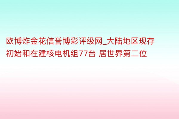 欧博炸金花信誉博彩评级网_大陆地区现存初始和在建核电机组77台 居世界第二位