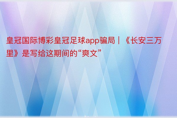 皇冠国际博彩皇冠足球app骗局 | 《长安三万里》是写给这期间的“爽文”