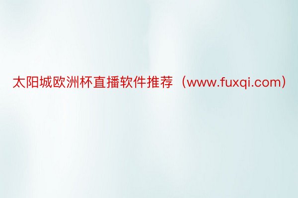 太阳城欧洲杯直播软件推荐（www.fuxqi.com）