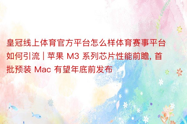 皇冠线上体育官方平台怎么样体育赛事平台如何引流 | 苹果 M3 系列芯片性能前瞻， 首批预装 Mac 有望年底前发布