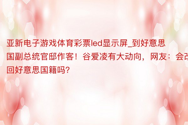 亚新电子游戏体育彩票led显示屏_到好意思国副总统官邸作客！谷爱凌有大动向，网友：会改回好意思国籍吗？