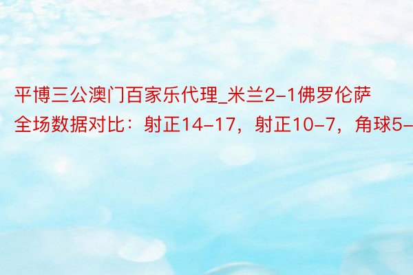 平博三公澳门百家乐代理_米兰2-1佛罗伦萨全场数据对比：射正14-17，射正10-7，角球5-7