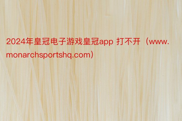 2024年皇冠电子游戏皇冠app 打不开（www.monarchsportshq.com）