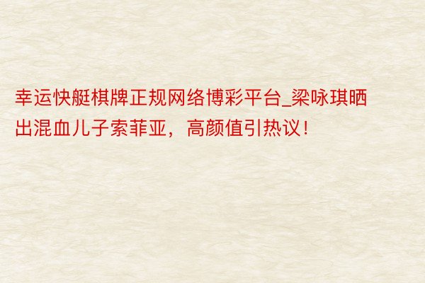 幸运快艇棋牌正规网络博彩平台_梁咏琪晒出混血儿子索菲亚，高颜值引热议！