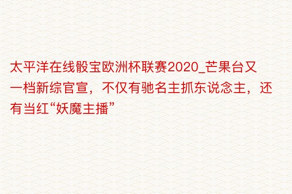 太平洋在线骰宝欧洲杯联赛2020_芒果台又一档新综官宣，不仅有驰名主抓东说念主，还有当红“妖魔主播”