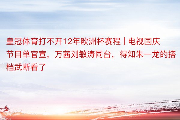 皇冠体育打不开12年欧洲杯赛程 | 电视国庆节目单官宣，万茜刘敏涛同台，得知朱一龙的搭档武断看了