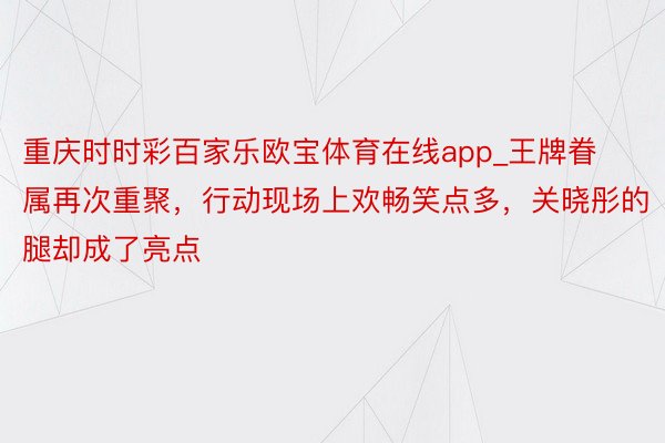 重庆时时彩百家乐欧宝体育在线app_王牌眷属再次重聚，行动现场上欢畅笑点多，关晓彤的腿却成了亮点