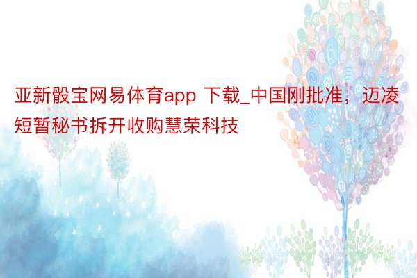 亚新骰宝网易体育app 下载_中国刚批准，迈凌短暂秘书拆开收购慧荣科技