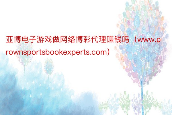 亚博电子游戏做网络博彩代理赚钱吗（www.crownsportsbookexperts.com）