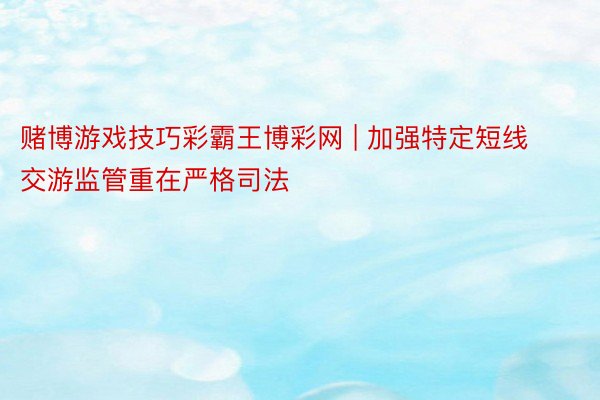 赌博游戏技巧彩霸王博彩网 | 加强特定短线交游监管重在严格司法