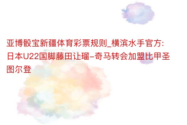 亚博骰宝新疆体育彩票规则_横滨水手官方: 日本U22国脚藤田让瑠-奇马转会加盟比甲圣图尔登