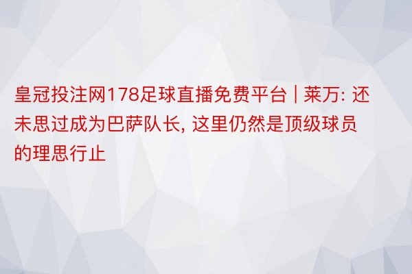 皇冠投注网178足球直播免费平台 | 莱万: 还未思过成为巴萨队长, 这里仍然是顶级球员的理思行止