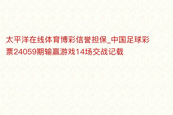 太平洋在线体育博彩信誉担保_中国足球彩票24059期输赢游戏14场交战记载