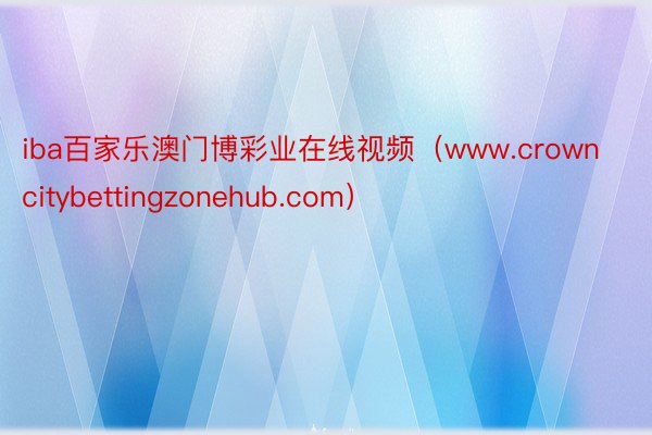 iba百家乐澳门博彩业在线视频（www.crowncitybettingzonehub.com）