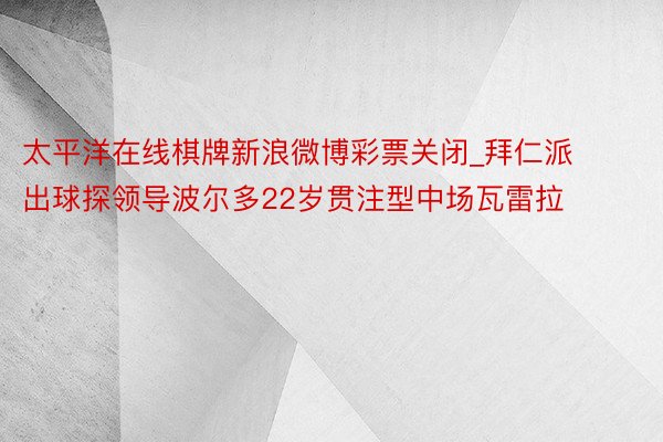 太平洋在线棋牌新浪微博彩票关闭_拜仁派出球探领导波尔多22岁贯注型中场瓦雷拉