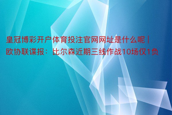 皇冠博彩开户体育投注官网网址是什么呢 | 欧协联谍报：比尔森近期三线作战10场仅1负