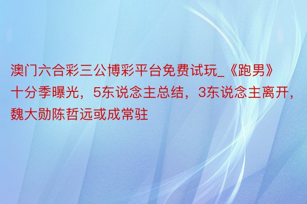 澳门六合彩三公博彩平台免费试玩_《跑男》十分季曝光，5东说念主总结，3东说念主离开，魏大勋陈哲远或成常驻