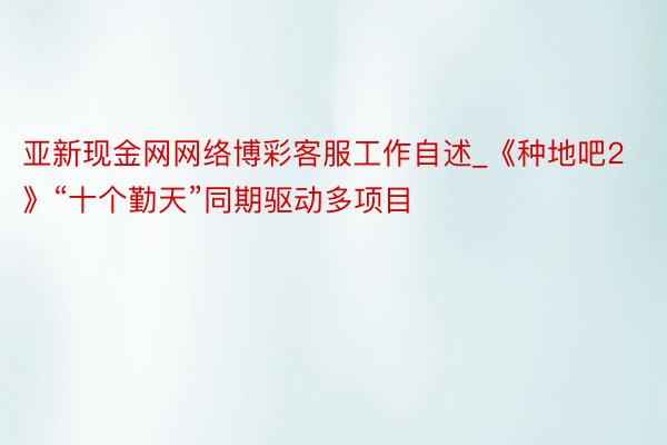 亚新现金网网络博彩客服工作自述_《种地吧2》“十个勤天”同期驱动多项目