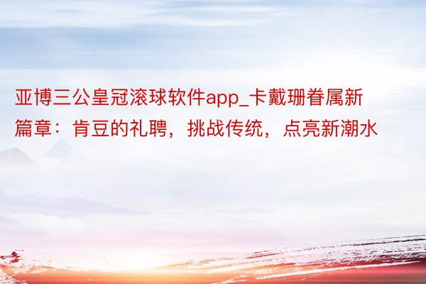 亚博三公皇冠滚球软件app_卡戴珊眷属新篇章：肯豆的礼聘，挑战传统，点亮新潮水