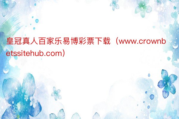 皇冠真人百家乐易博彩票下载（www.crownbetssitehub.com）